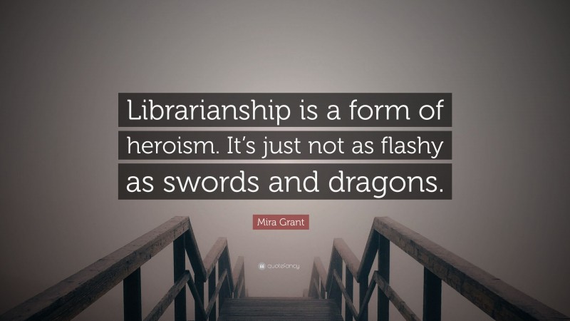 Mira Grant Quote: “Librarianship is a form of heroism. It’s just not as flashy as swords and dragons.”