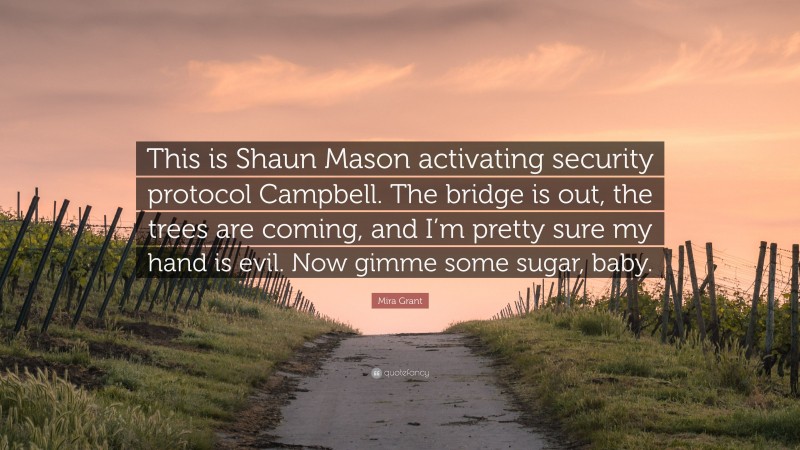 Mira Grant Quote: “This is Shaun Mason activating security protocol Campbell. The bridge is out, the trees are coming, and I’m pretty sure my hand is evil. Now gimme some sugar, baby.”