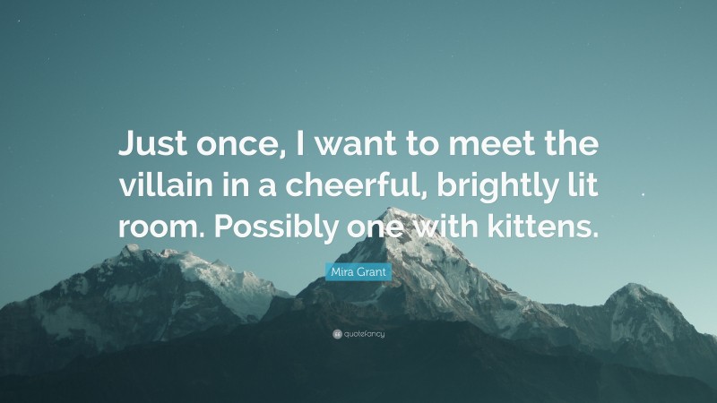Mira Grant Quote: “Just once, I want to meet the villain in a cheerful, brightly lit room. Possibly one with kittens.”