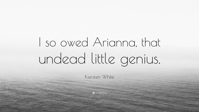 Kiersten White Quote: “I so owed Arianna, that undead little genius.”