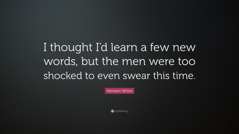 Kiersten White Quote: “I thought I’d learn a few new words, but the men were too shocked to even swear this time.”