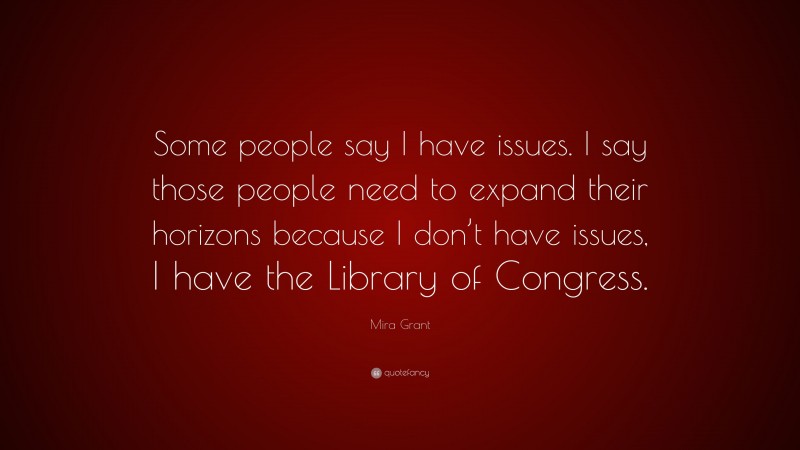 Mira Grant Quote: “Some people say I have issues. I say those people need to expand their horizons because I don’t have issues, I have the Library of Congress.”