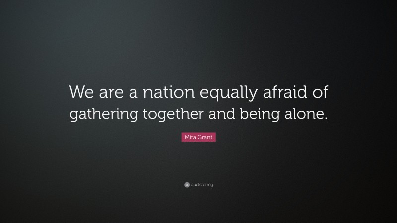 Mira Grant Quote: “We are a nation equally afraid of gathering together and being alone.”