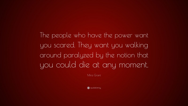 Mira Grant Quote: “The people who have the power want you scared. They want you walking around paralyzed by the notion that you could die at any moment.”