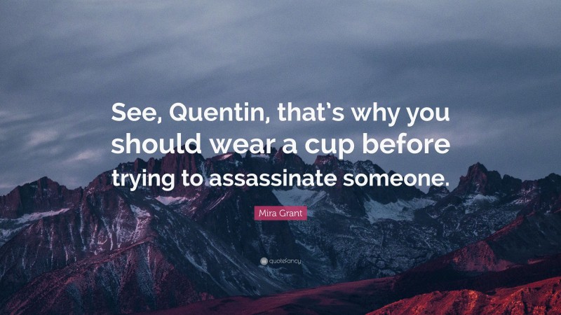 Mira Grant Quote: “See, Quentin, that’s why you should wear a cup before trying to assassinate someone.”