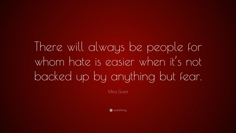 Mira Grant Quote: “There will always be people for whom hate is easier when it’s not backed up by anything but fear.”