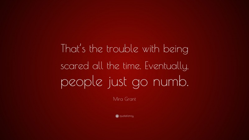 Mira Grant Quote: “That’s the trouble with being scared all the time. Eventually, people just go numb.”