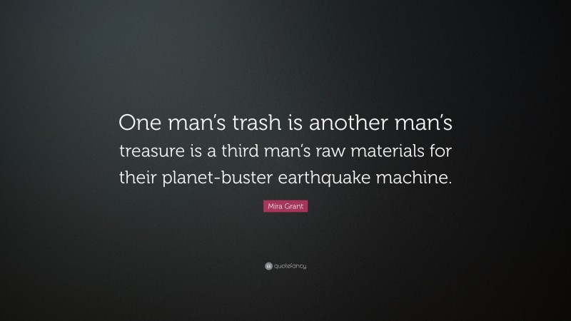 Mira Grant Quote: “One man’s trash is another man’s treasure is a third man’s raw materials for their planet-buster earthquake machine.”