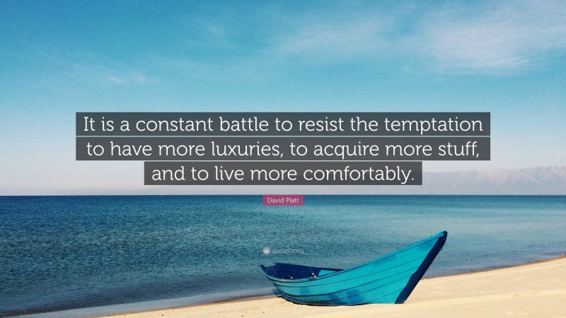 David Platt Quote: “It is a constant battle to resist the temptation to have more luxuries, to acquire more stuff, and to live more comfortably.”