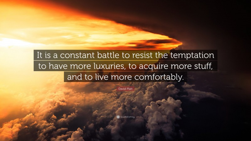 David Platt Quote: “It is a constant battle to resist the temptation to have more luxuries, to acquire more stuff, and to live more comfortably.”