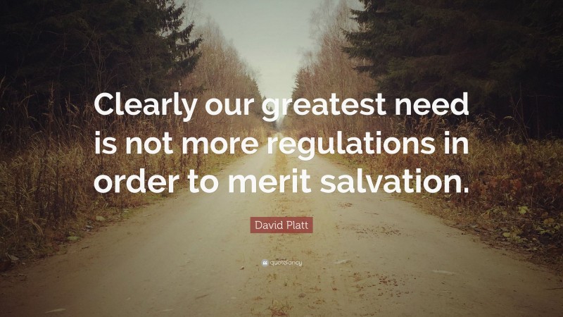 David Platt Quote: “Clearly our greatest need is not more regulations in order to merit salvation.”