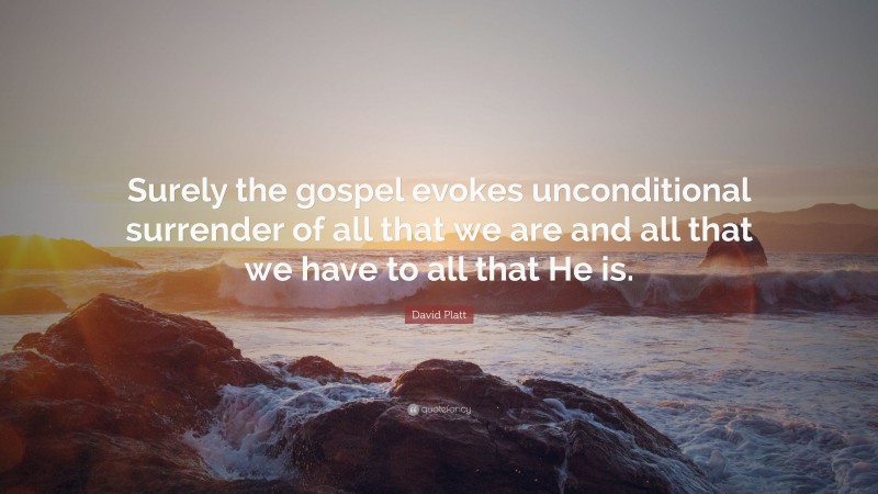 David Platt Quote: “Surely the gospel evokes unconditional surrender of all that we are and all that we have to all that He is.”