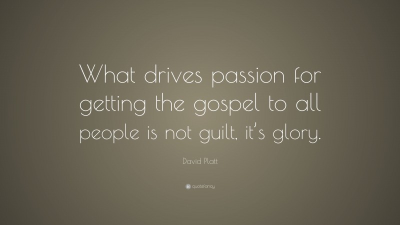 David Platt Quote: “What drives passion for getting the gospel to all people is not guilt, it’s glory.”