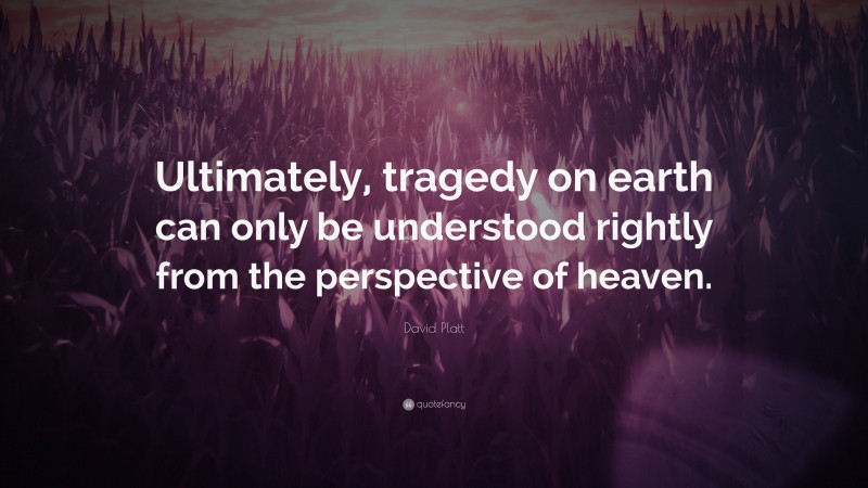 David Platt Quote: “Ultimately, tragedy on earth can only be understood rightly from the perspective of heaven.”