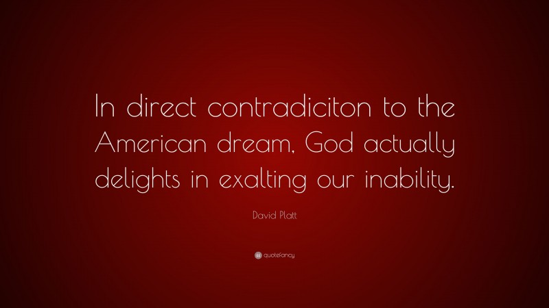 David Platt Quote: “In direct contradiciton to the American dream, God actually delights in exalting our inability.”