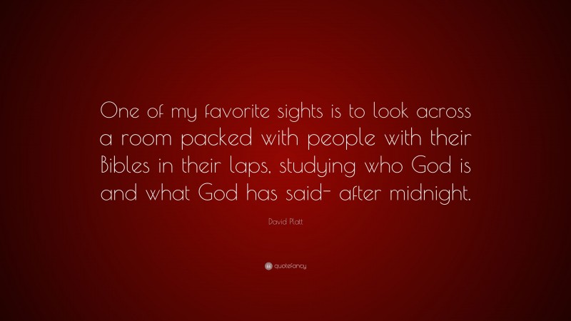 David Platt Quote: “One of my favorite sights is to look across a room packed with people with their Bibles in their laps, studying who God is and what God has said- after midnight.”