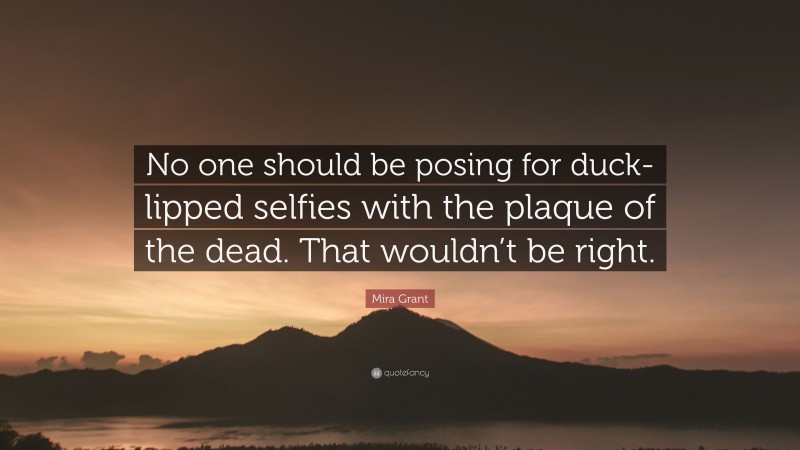 Mira Grant Quote: “No one should be posing for duck-lipped selfies with the plaque of the dead. That wouldn’t be right.”