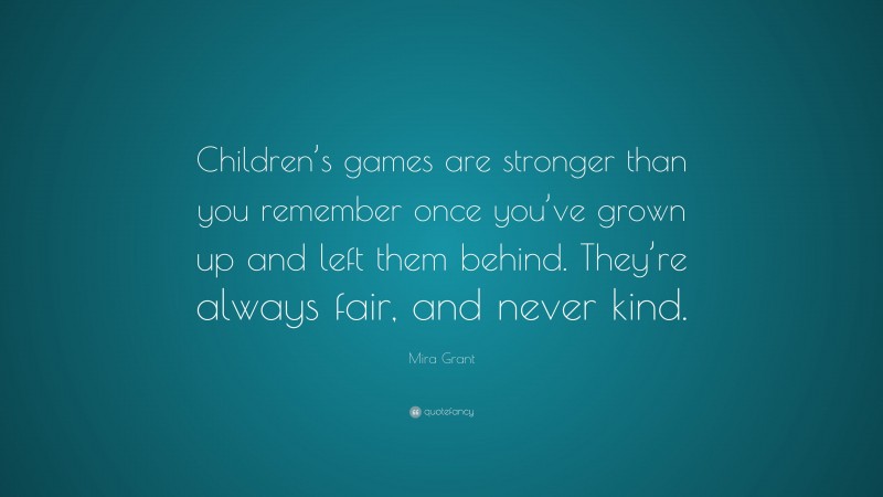 Mira Grant Quote: “Children’s games are stronger than you remember once you’ve grown up and left them behind. They’re always fair, and never kind.”