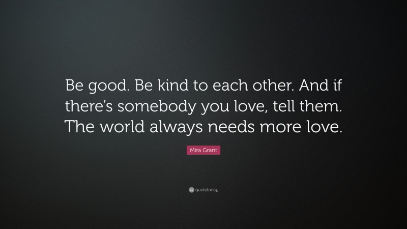Mira Grant Quote: “Be good. Be kind to each other. And if there’s somebody you love, tell them. The world always needs more love.”