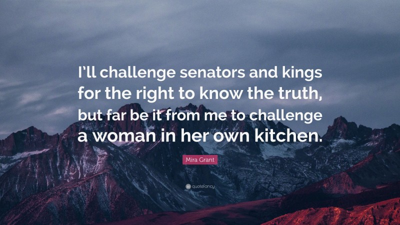 Mira Grant Quote: “I’ll challenge senators and kings for the right to know the truth, but far be it from me to challenge a woman in her own kitchen.”
