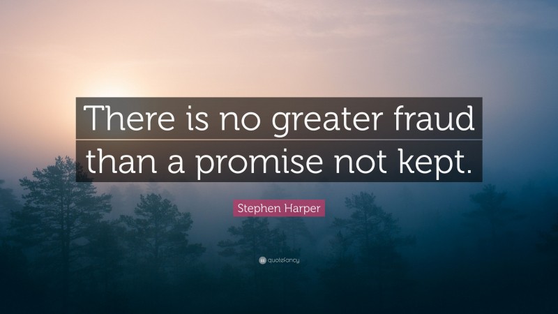 Stephen Harper Quote: “There is no greater fraud than a promise not kept.”
