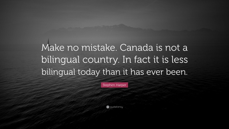 Stephen Harper Quote: “Make no mistake. Canada is not a bilingual country. In fact it is less bilingual today than it has ever been.”