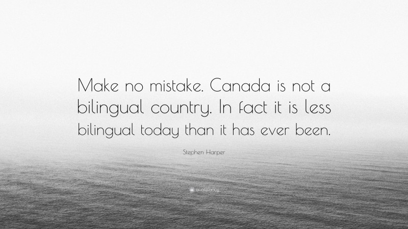 Stephen Harper Quote: “Make no mistake. Canada is not a bilingual country. In fact it is less bilingual today than it has ever been.”