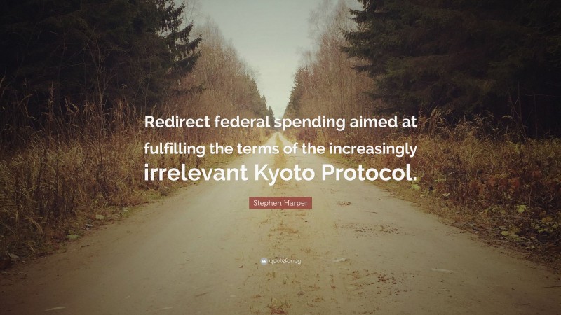 Stephen Harper Quote: “Redirect federal spending aimed at fulfilling the terms of the increasingly irrelevant Kyoto Protocol.”