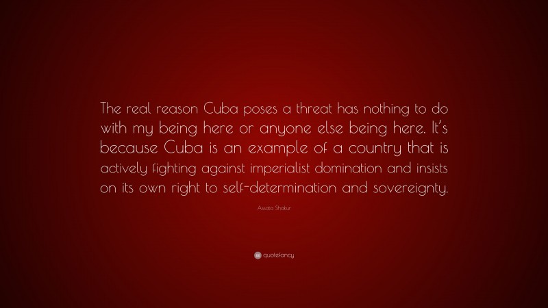 Assata Shakur Quote: “The real reason Cuba poses a threat has nothing to do with my being here or anyone else being here. It’s because Cuba is an example of a country that is actively fighting against imperialist domination and insists on its own right to self-determination and sovereignty.”