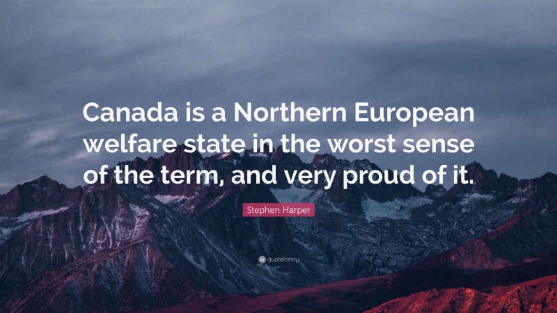 Stephen Harper Quote: “Canada is a Northern European welfare state in the worst sense of the term, and very proud of it.”