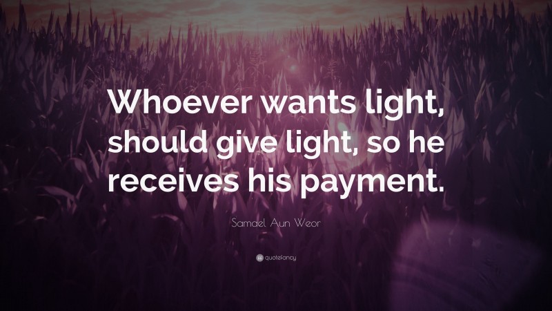 Samael Aun Weor Quote: “Whoever wants light, should give light, so he receives his payment.”