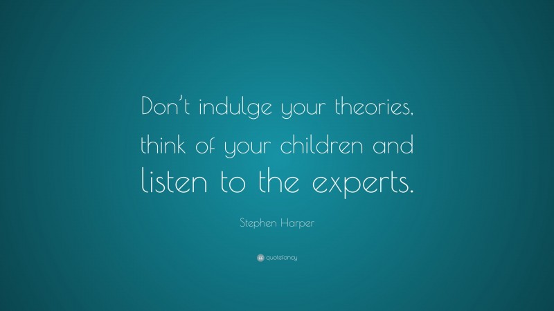 Stephen Harper Quote: “Don’t indulge your theories, think of your children and listen to the experts.”