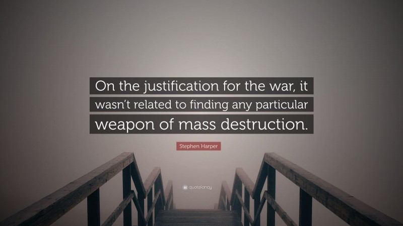 Stephen Harper Quote: “On the justification for the war, it wasn’t related to finding any particular weapon of mass destruction.”