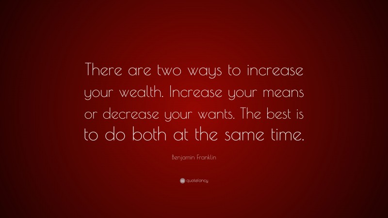 Benjamin Franklin Quote: “There are two ways to increase your wealth. Increase your means or decrease your wants. The best is to do both at the same time.”