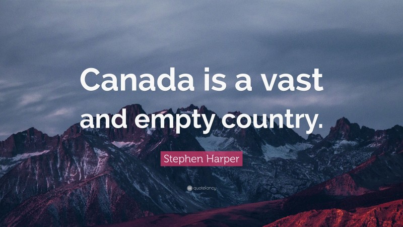 Stephen Harper Quote: “Canada is a vast and empty country.”