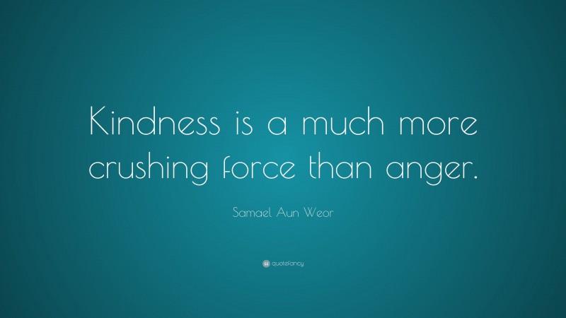 Samael Aun Weor Quote: “Kindness is a much more crushing force than anger.”