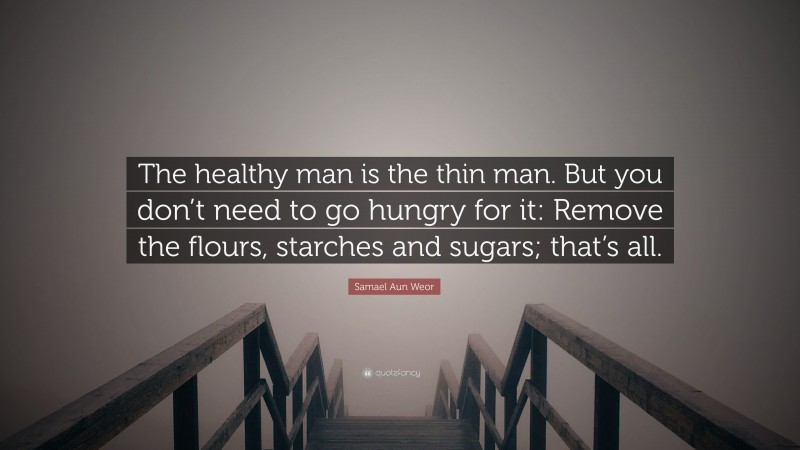 Samael Aun Weor Quote: “The healthy man is the thin man. But you don’t need to go hungry for it: Remove the flours, starches and sugars; that’s all.”
