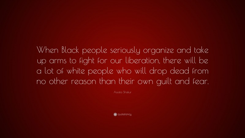 Assata Shakur Quote: “When Black people seriously organize and take up arms to fight for our liberation, there will be a lot of white people who will drop dead from no other reason than their own guilt and fear.”