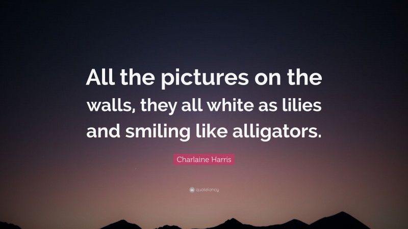 Charlaine Harris Quote: “All the pictures on the walls, they all white as lilies and smiling like alligators.”