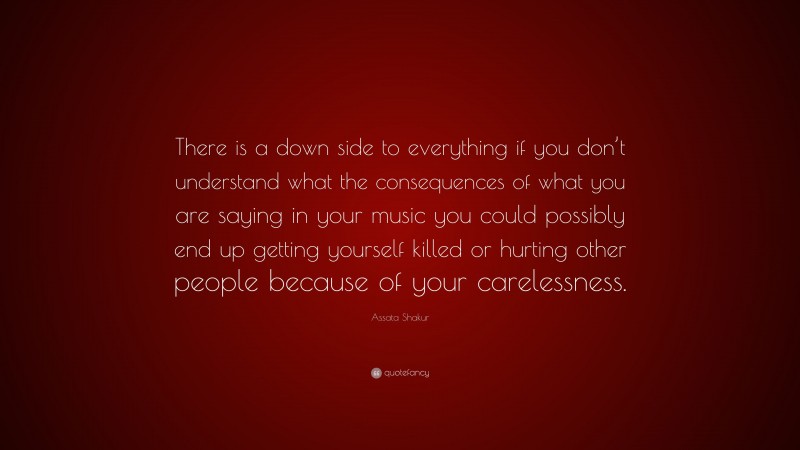 Assata Shakur Quote: “There is a down side to everything if you don’t understand what the consequences of what you are saying in your music you could possibly end up getting yourself killed or hurting other people because of your carelessness.”