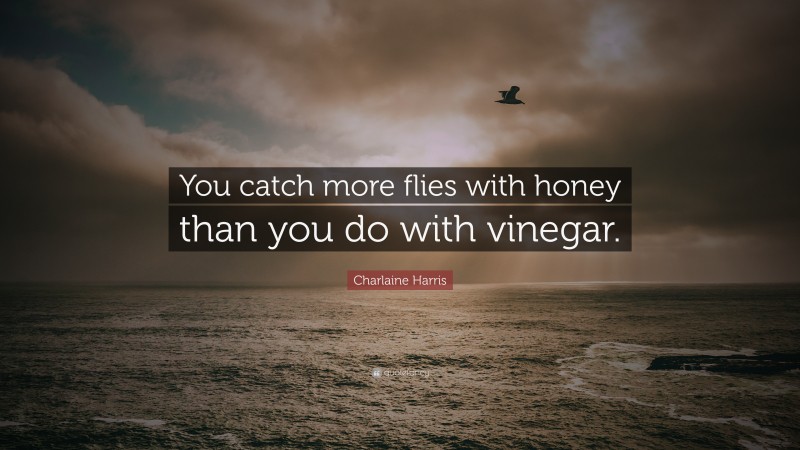 Charlaine Harris Quote: “You catch more flies with honey than you do with vinegar.”