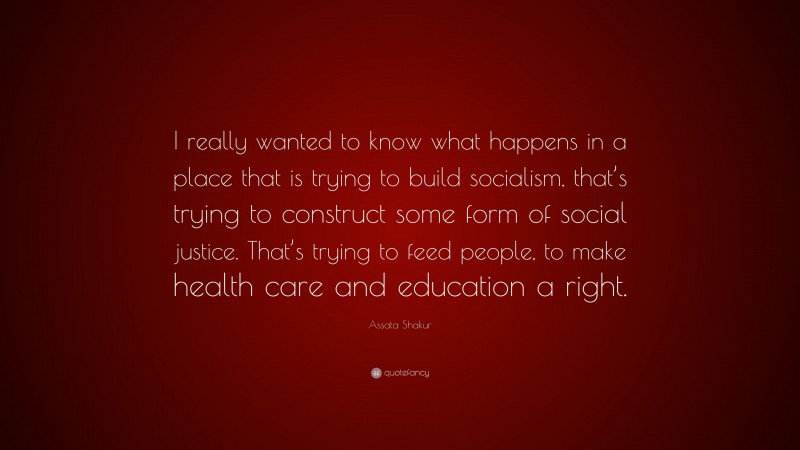 Assata Shakur Quote: “I really wanted to know what happens in a place that is trying to build socialism, that’s trying to construct some form of social justice. That’s trying to feed people, to make health care and education a right.”