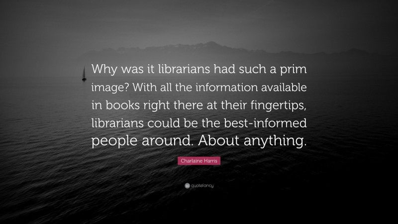Charlaine Harris Quote: “Why was it librarians had such a prim image? With all the information available in books right there at their fingertips, librarians could be the best-informed people around. About anything.”