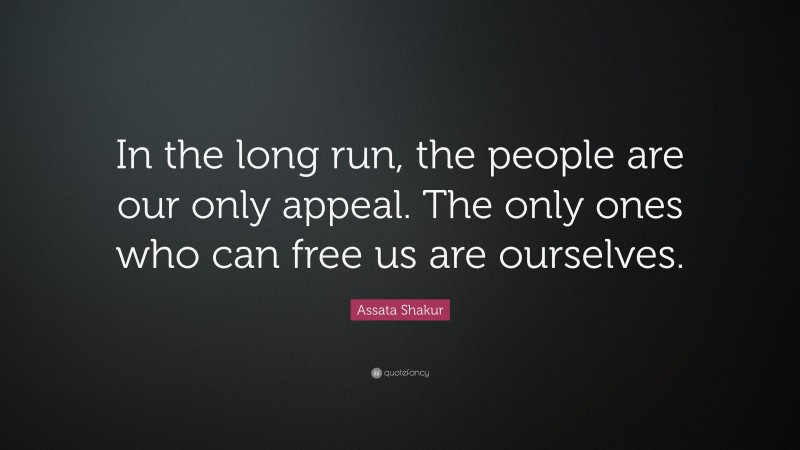 Assata Shakur Quote: “In the long run, the people are our only appeal. The only ones who can free us are ourselves.”