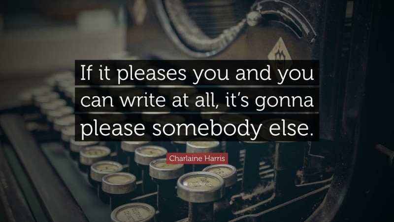 Charlaine Harris Quote: “If it pleases you and you can write at all, it’s gonna please somebody else.”