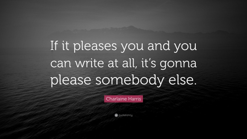 Charlaine Harris Quote: “If it pleases you and you can write at all, it’s gonna please somebody else.”