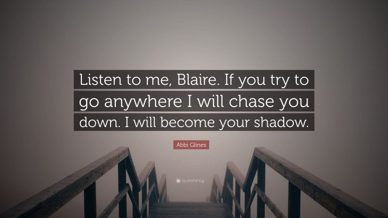 Abbi Glines Quote: “Listen to me, Blaire. If you try to go anywhere I will chase you down. I will become your shadow.”