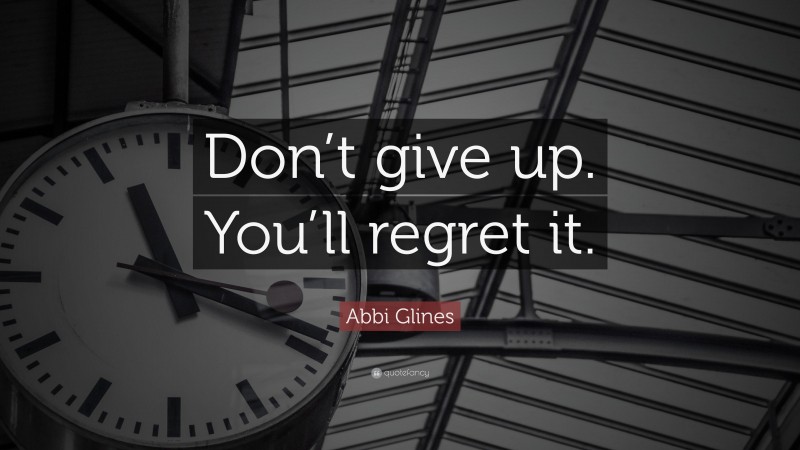 Abbi Glines Quote: “Don’t give up. You’ll regret it.”