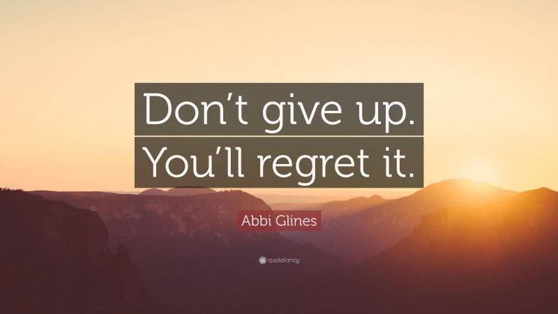 Abbi Glines Quote: “Don’t give up. You’ll regret it.”