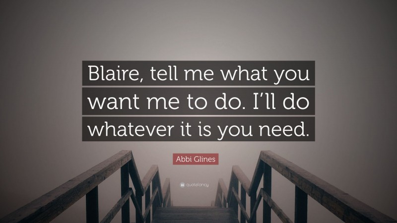 Abbi Glines Quote: “Blaire, tell me what you want me to do. I’ll do whatever it is you need.”